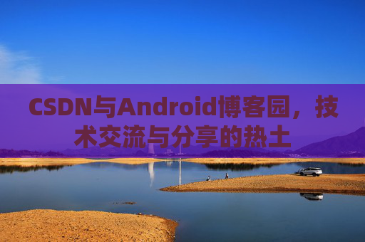 CSDN与Android博客园，技术交流与分享的热土