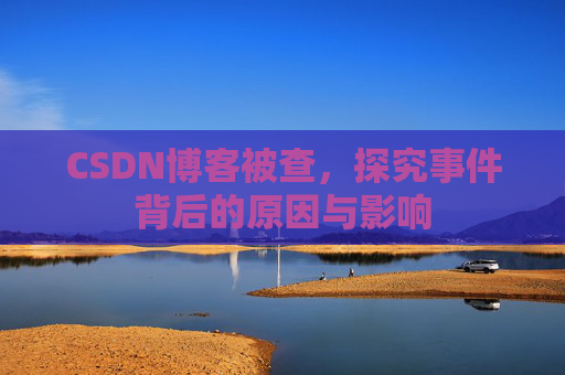 CSDN博客被查,探究事件背后的原因与影响